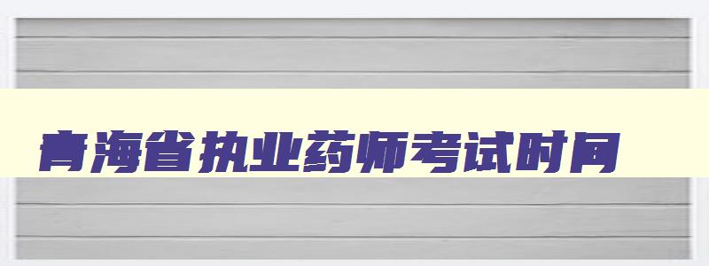 青海省执业药师考试时间,青海执业药师成绩什么时候出来