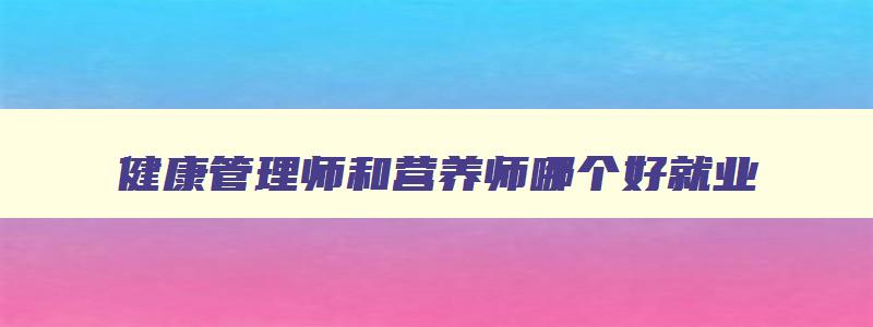 健康管理师和营养师哪个好就业,健康管理师与营养师的前景哪个好一些