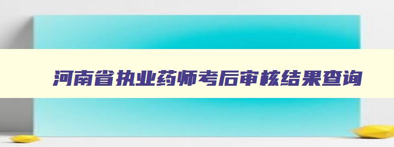 河南省执业药师考后审核结果查询