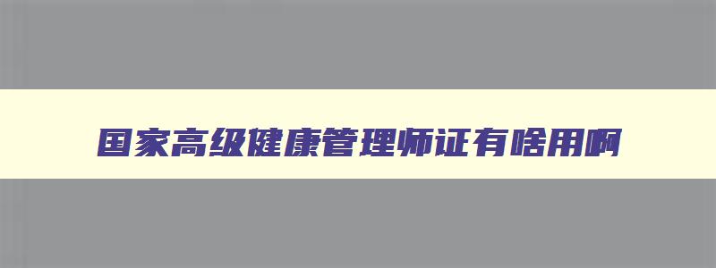 国家高级健康管理师证有啥用啊,国家高级健康管理师证书有用吗