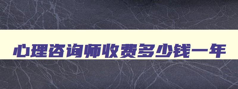 心理咨询师收费多少钱一年,心理咨询师收费多少