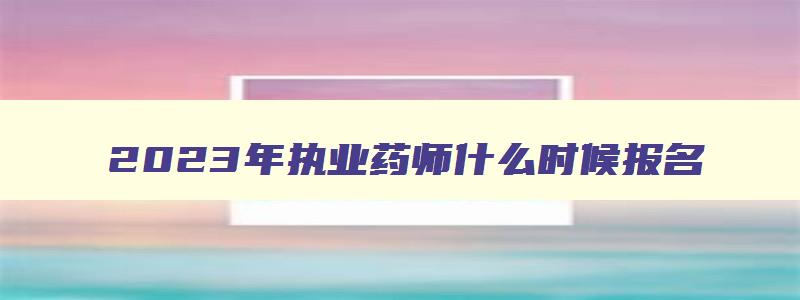 2023年执业药师什么时候报名