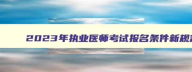 2023年执业医师考试报名条件新规定