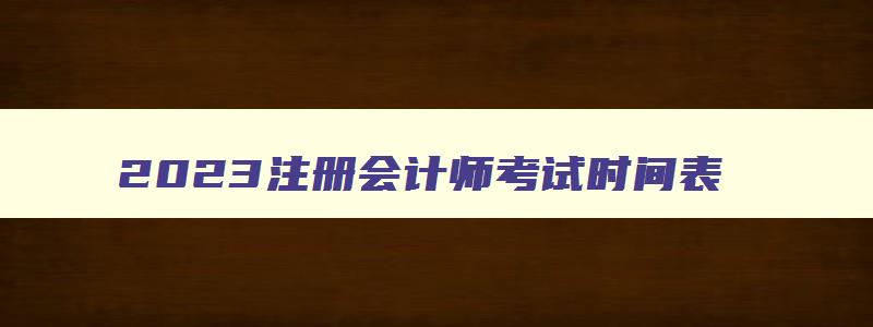 2023注册会计师考试时间表,2023年注册会计师考试时间及考试时间