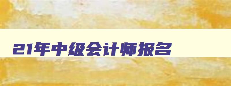 21年中级会计师报名,21年中级会计报名入口