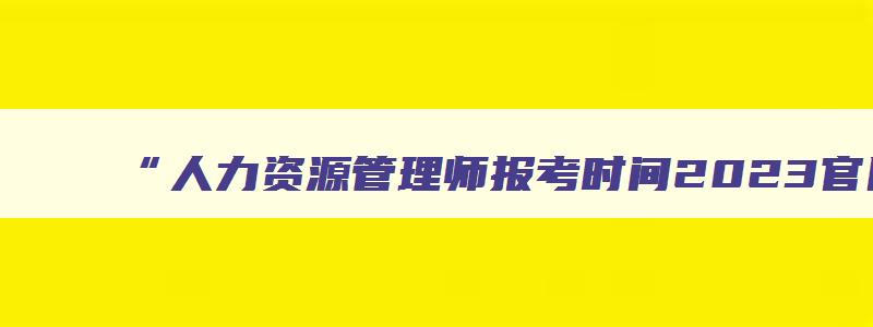 “人力资源管理师报考时间2023官网”