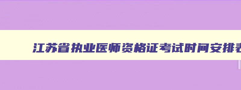 江苏省执业医师资格证考试时间安排表,江苏省执业医师资格证考试时间安排