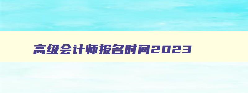 高级会计师报名时间2023