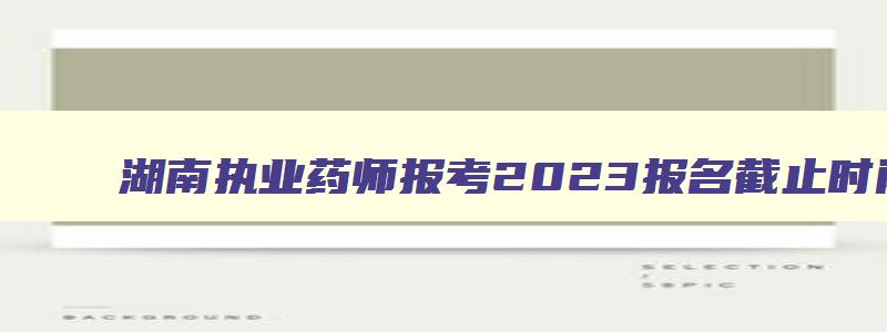 湖南执业药师报考2023报名截止时间