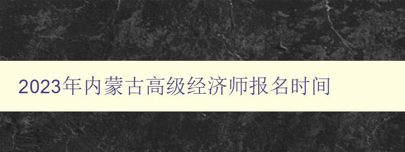 2023年内蒙古高级经济师报名时间