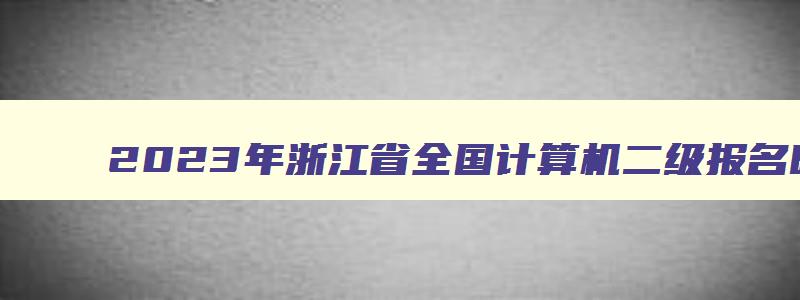 2023年浙江省全国计算机二级报名时间,浙江省2023年3月计算机二级考试报名时间