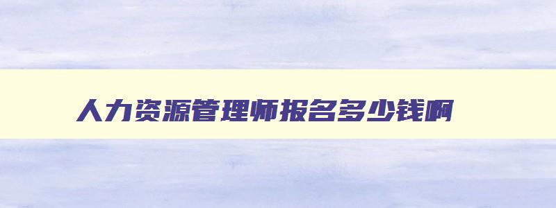 人力资源管理师报名多少钱啊