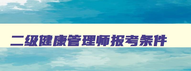 二级健康管理师报考条件,高级健康管理师条件