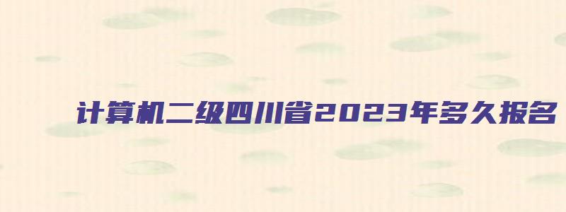 计算机二级四川省2023年多久报名（计算机二级四川省2023年多久报名）