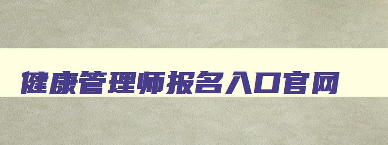 健康管理师报名入口官网,健康管理师报名入口官网2023