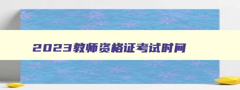 2023教师资格证考试时间,2023年上半年教师资格考试时间