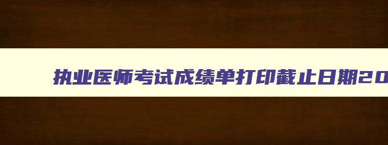 执业医师考试成绩单打印截止日期2023年