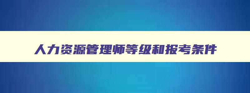 人力资源管理师等级和报考条件