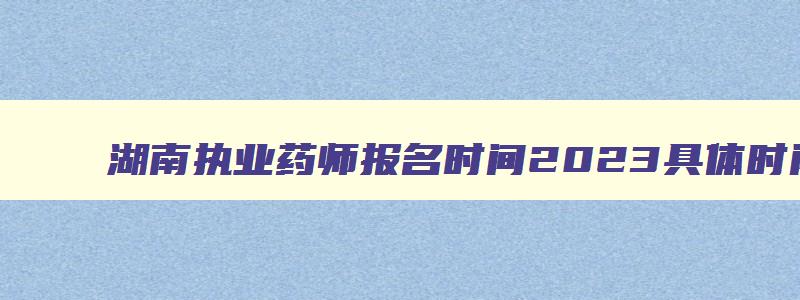 湖南执业药师报名时间2023具体时间