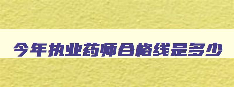 今年执业药师合格线是多少,今年执业药师合格线