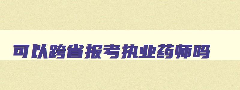 可以跨省报考执业药师吗,异地可以报考执业药师吗