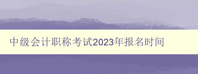 中级会计职称考试2023年报名时间