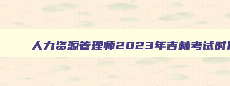 人力资源管理师2023年吉林考试时间公布