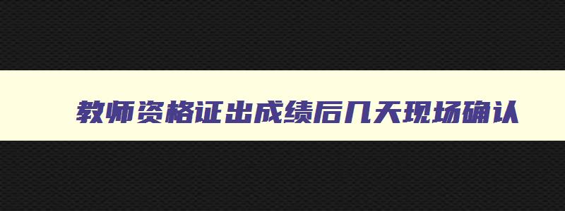 教师资格证出成绩后几天现场确认