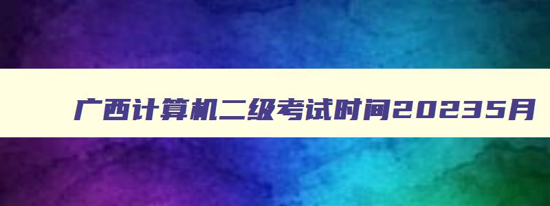 广西计算机二级考试时间20235月,2023年广西计算机二级考试时间