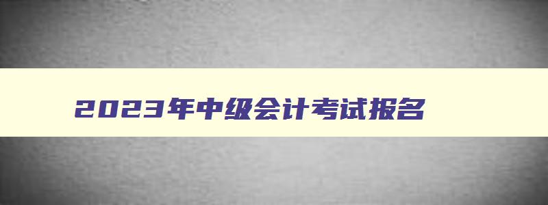 2023年中级会计考试报名