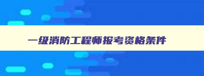 一级消防工程师报考资格条件