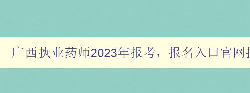 广西执业药师2023年报考，报名入口官网指南