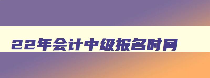 22年会计中级报名时间