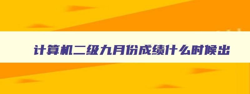 计算机二级九月份成绩什么时候出,计算机二级9月的成绩什么时候出来