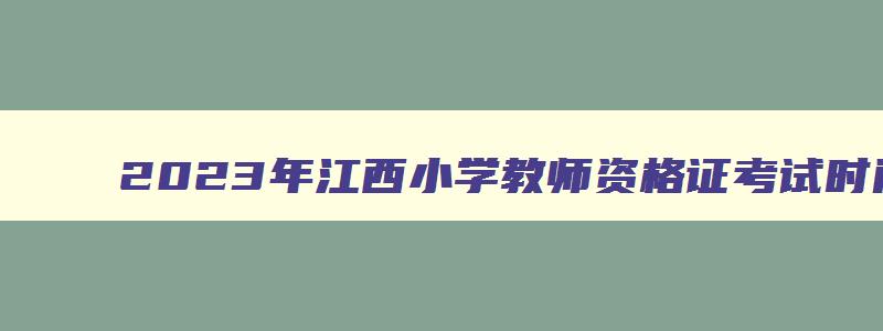 2023年江西小学教师资格证考试时间,江西小学教师资格证考试真题