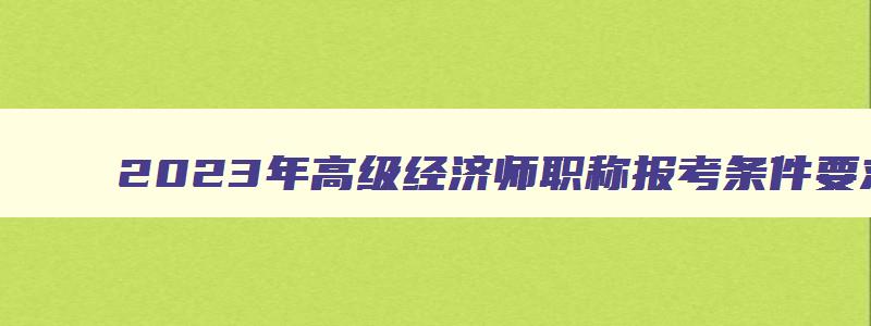 2023年高级经济师职称报考条件要求