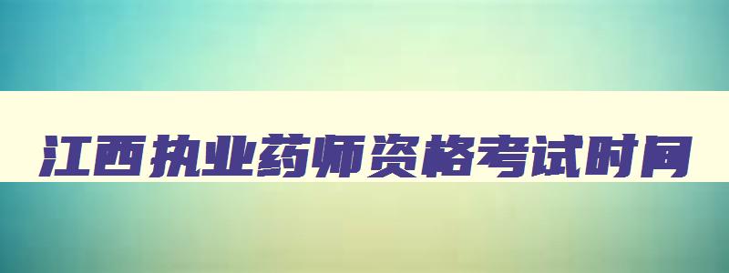 江西执业药师资格考试时间,2023江西执业药师考试时间