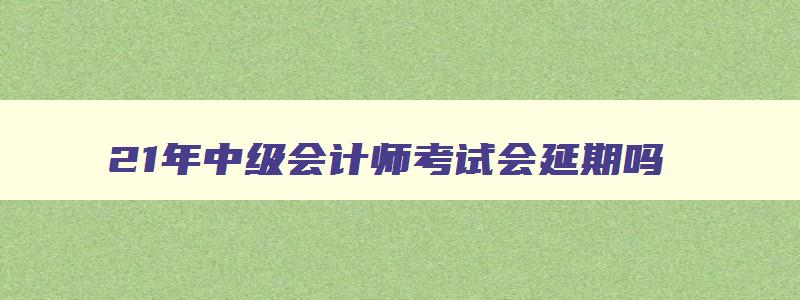 21年中级会计师考试会延期吗