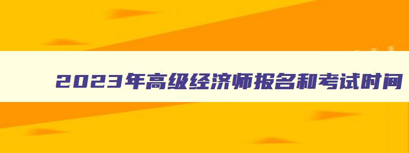 2023年高级经济师报名和考试时间