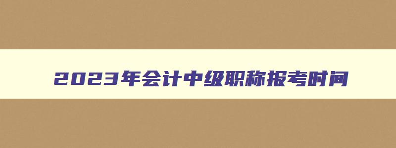 2023年会计中级职称报考时间