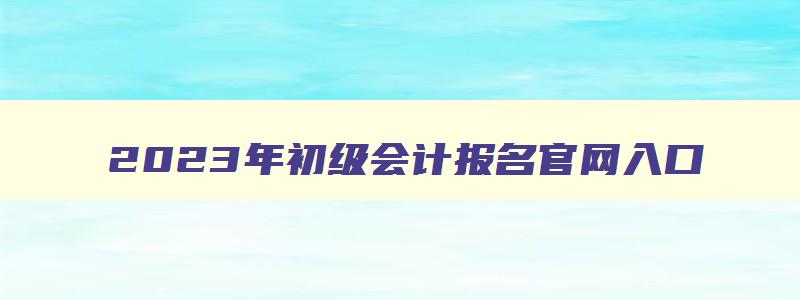 2023年初级会计报名官网入口