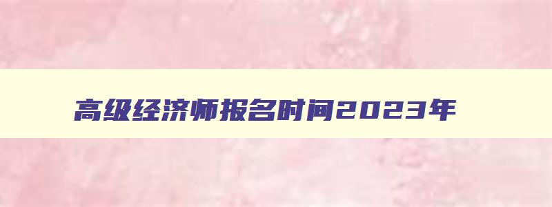 高级经济师报名时间2023年