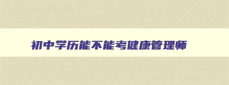 初中学历能不能考健康管理师,初中学历可以报考健康管理师