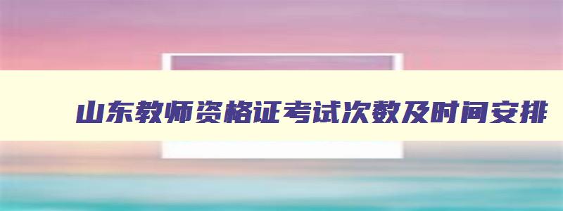 山东教师资格证考试次数及时间安排