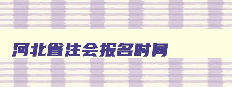 河北省注会报名时间（河北省注会考试报名时间）