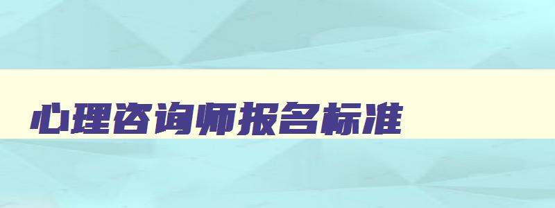 心理咨询师报名标准,心理咨询师报名条件2023考试时间