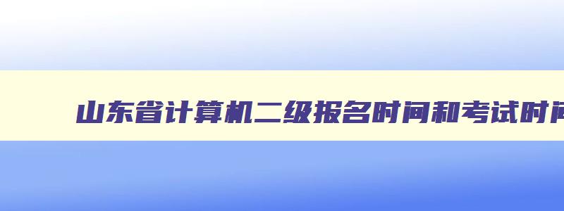 山东省计算机二级报名时间和考试时间,2023山东省计算机二级考试报名入口