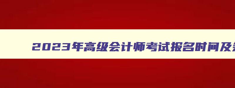 2023年高级会计师考试报名时间及条件