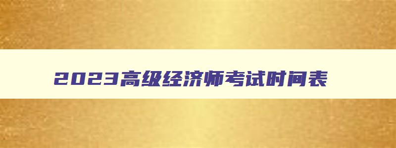 2023高级经济师考试时间表,2023年高级经济师考试报名时间