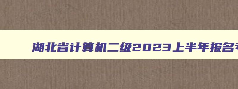 湖北省计算机二级2023上半年报名考试时间